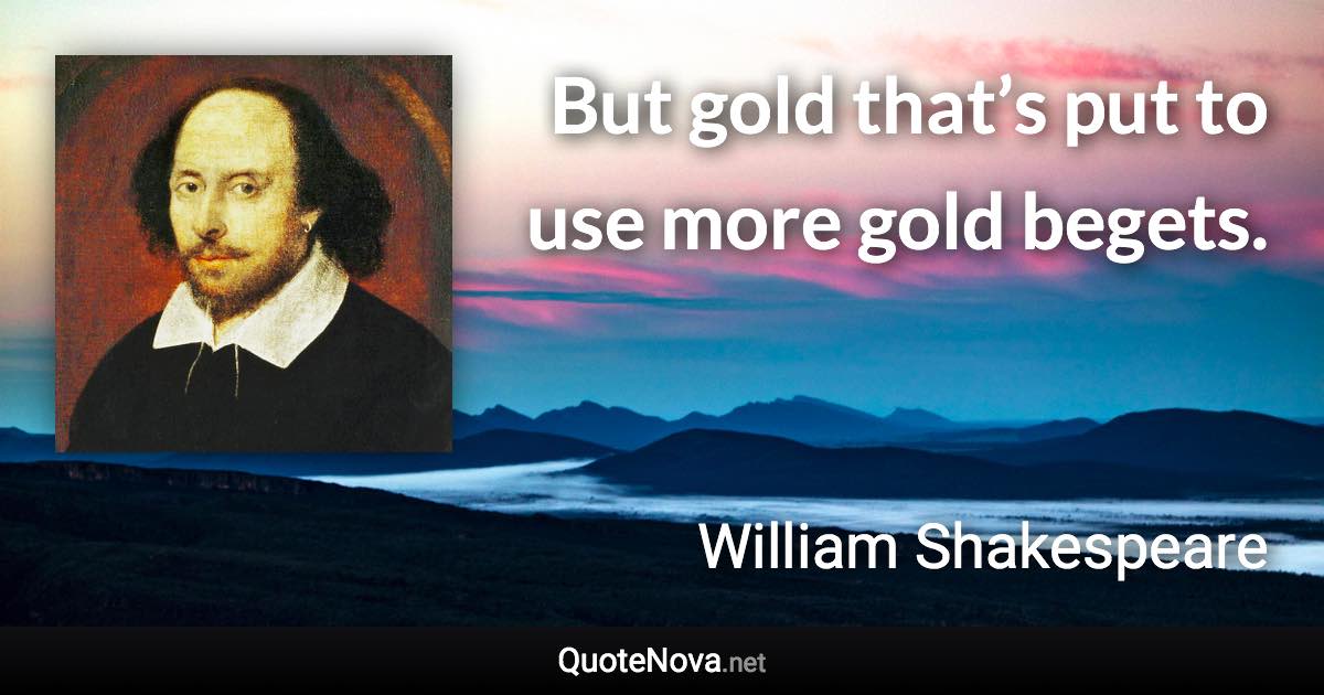 But gold that’s put to use more gold begets. - William Shakespeare quote