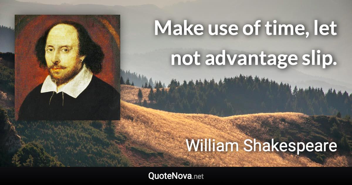 Make use of time, let not advantage slip. - William Shakespeare quote