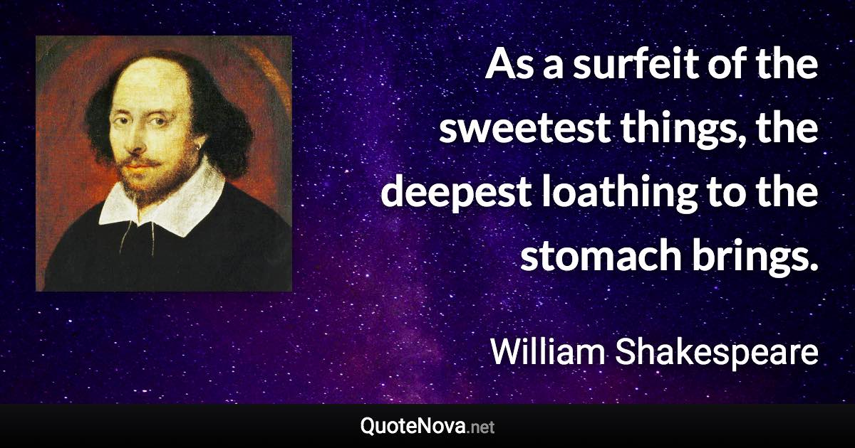 As a surfeit of the sweetest things, the deepest loathing to the stomach brings. - William Shakespeare quote