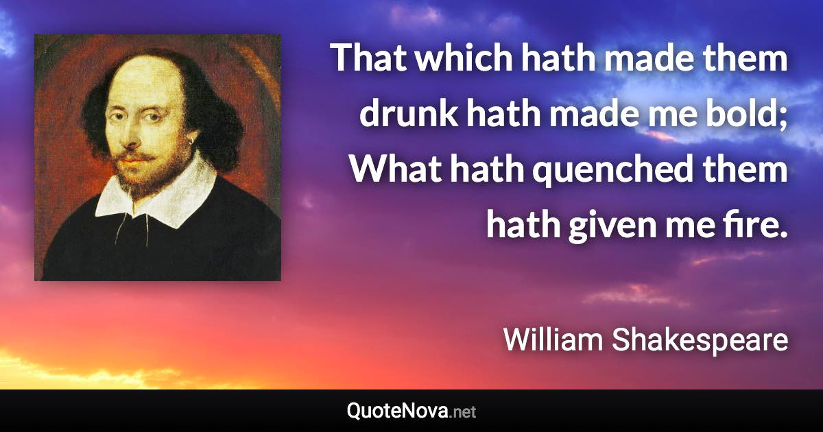 That which hath made them drunk hath made me bold; What hath quenched them hath given me fire. - William Shakespeare quote