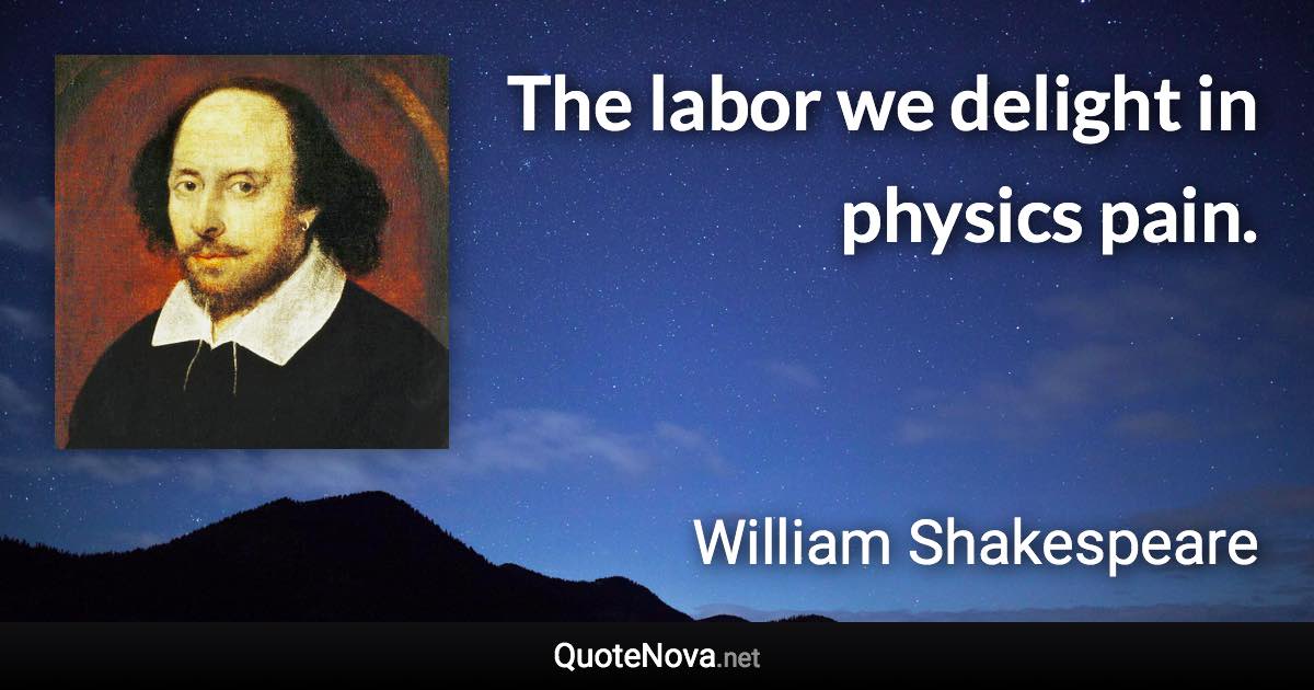 The labor we delight in physics pain. - William Shakespeare quote