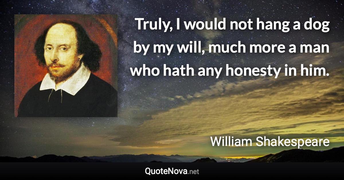 Truly, I would not hang a dog by my will, much more a man who hath any honesty in him. - William Shakespeare quote