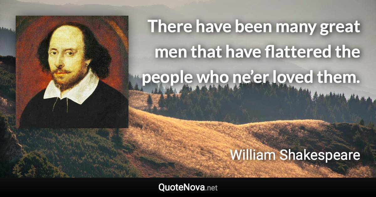 There have been many great men that have flattered the people who ne’er loved them. - William Shakespeare quote