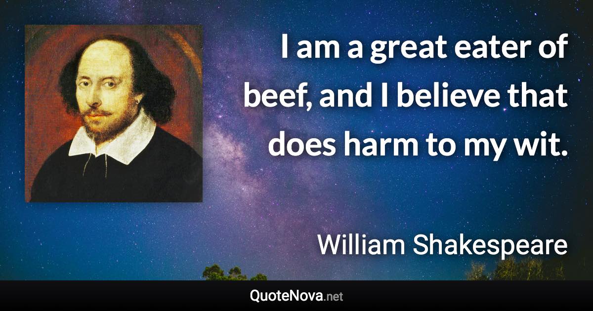 I am a great eater of beef, and I believe that does harm to my wit. - William Shakespeare quote