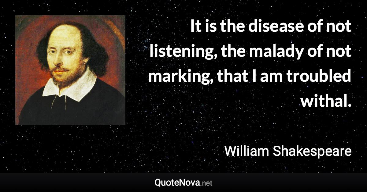 It is the disease of not listening, the malady of not marking, that I am troubled withal. - William Shakespeare quote