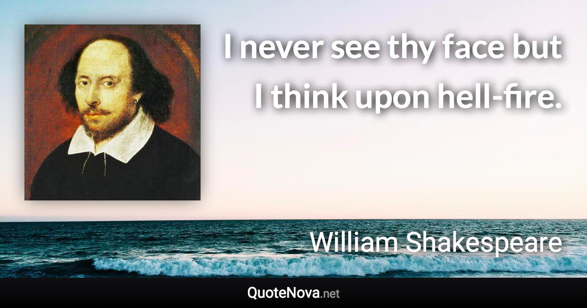 I never see thy face but I think upon hell-fire. - William Shakespeare quote