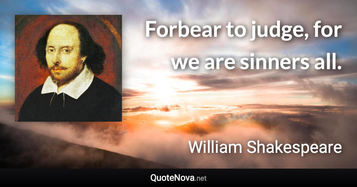 Forbear to judge, for we are sinners all. - William Shakespeare quote