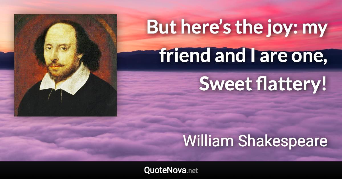 But here’s the joy: my friend and I are one, Sweet flattery! - William Shakespeare quote