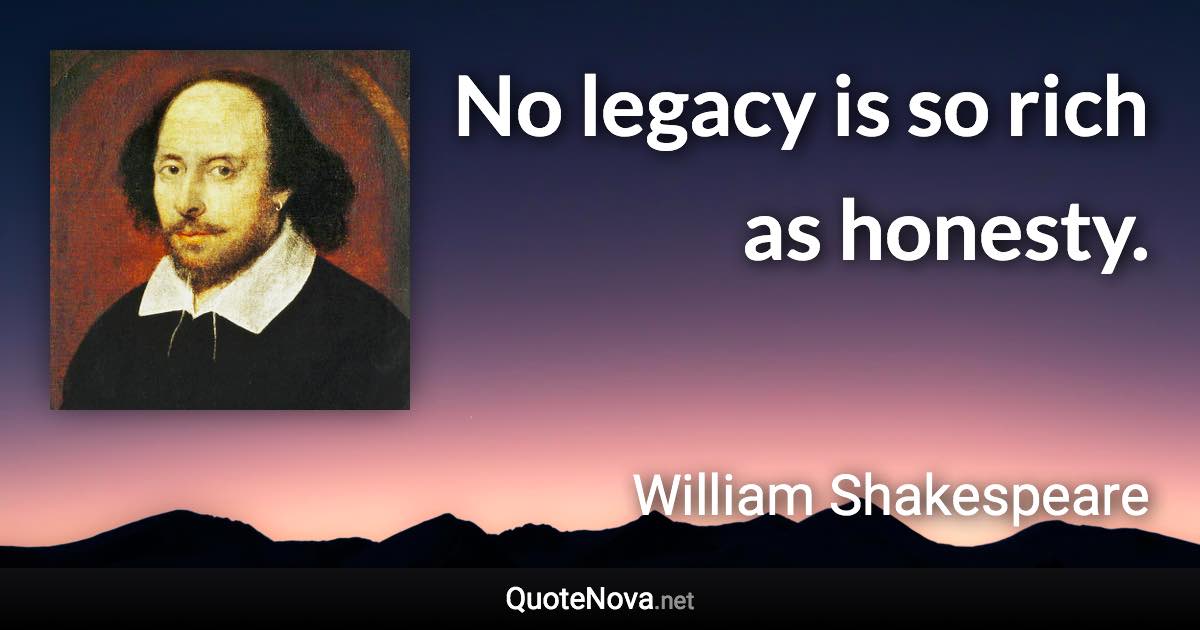 No legacy is so rich as honesty. - William Shakespeare quote