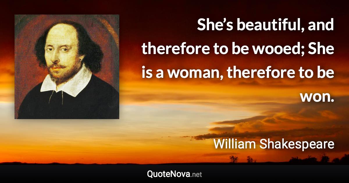 She’s beautiful, and therefore to be wooed; She is a woman, therefore to be won. - William Shakespeare quote