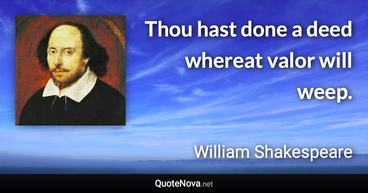 Thou hast done a deed whereat valor will weep. - William Shakespeare quote