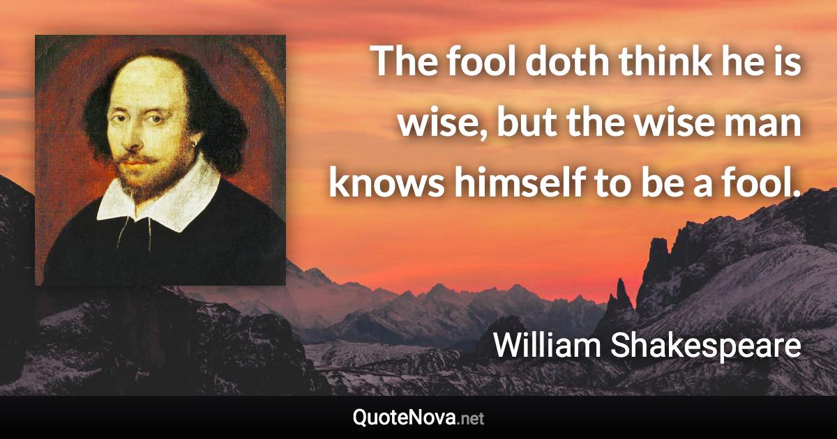 The fool doth think he is wise, but the wise man knows himself to be a fool. - William Shakespeare quote