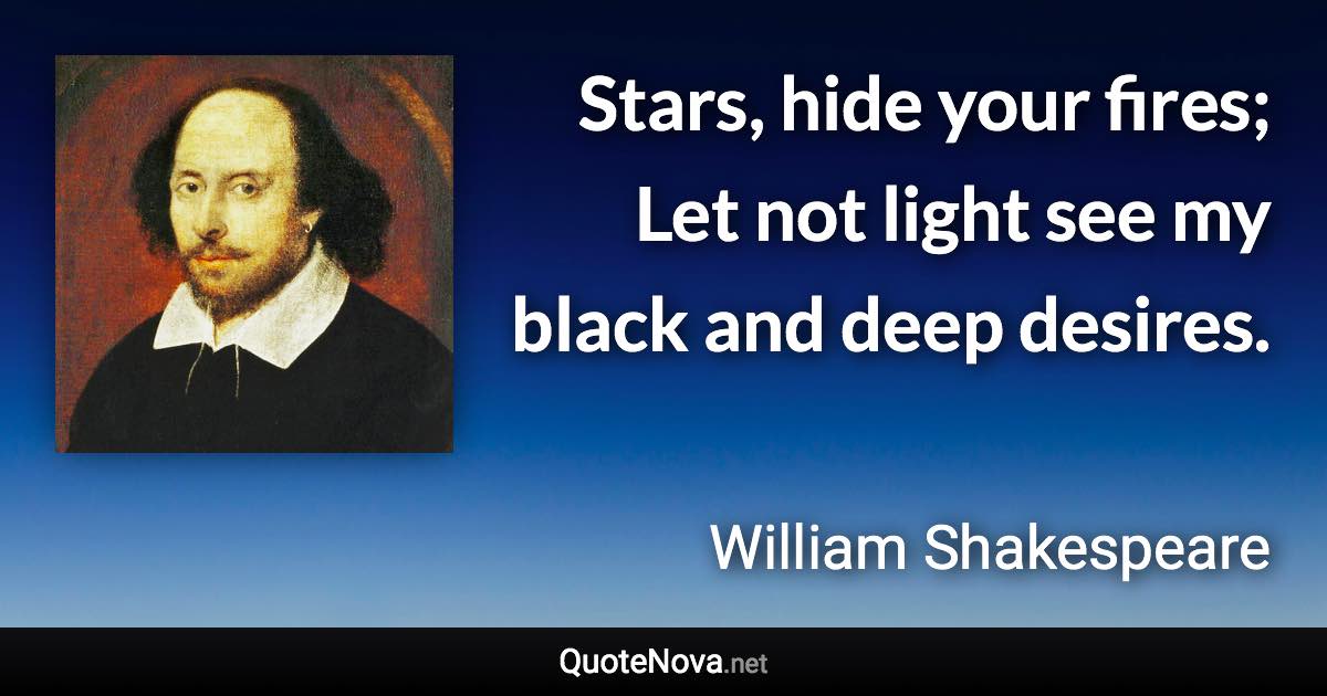 Stars, hide your fires; Let not light see my black and deep desires. - William Shakespeare quote