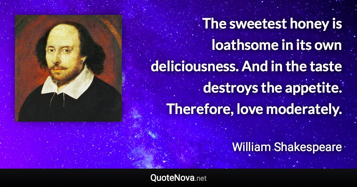 The sweetest honey is loathsome in its own deliciousness. And in the taste destroys the appetite. Therefore, love moderately. - William Shakespeare quote