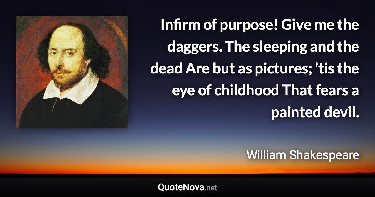 Infirm of purpose! Give me the daggers. The sleeping and the dead Are but as pictures; ’tis the eye of childhood That fears a painted devil. - William Shakespeare quote