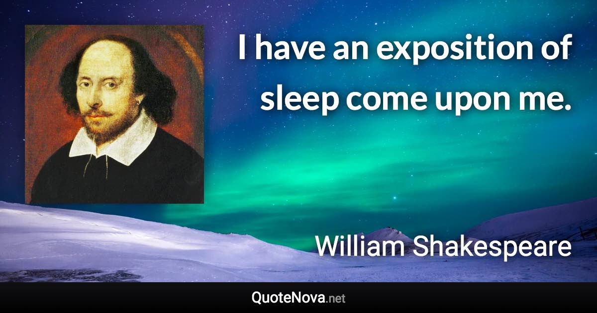 I have an exposition of sleep come upon me. - William Shakespeare quote