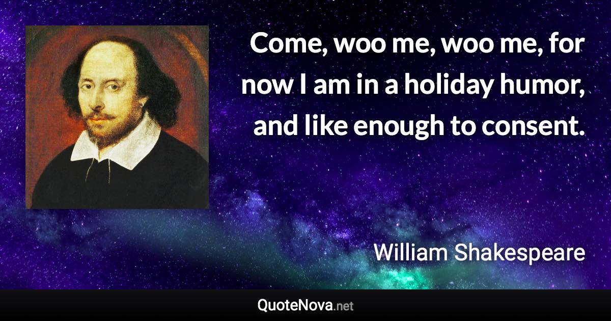 Come, woo me, woo me, for now I am in a holiday humor, and like enough to consent. - William Shakespeare quote