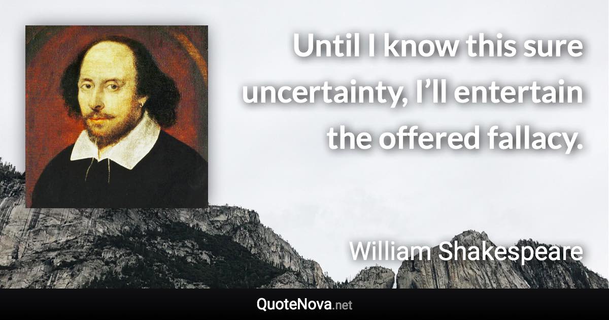 Until I know this sure uncertainty, I’ll entertain the offered fallacy. - William Shakespeare quote