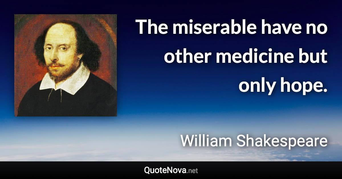 The miserable have no other medicine but only hope. - William Shakespeare quote