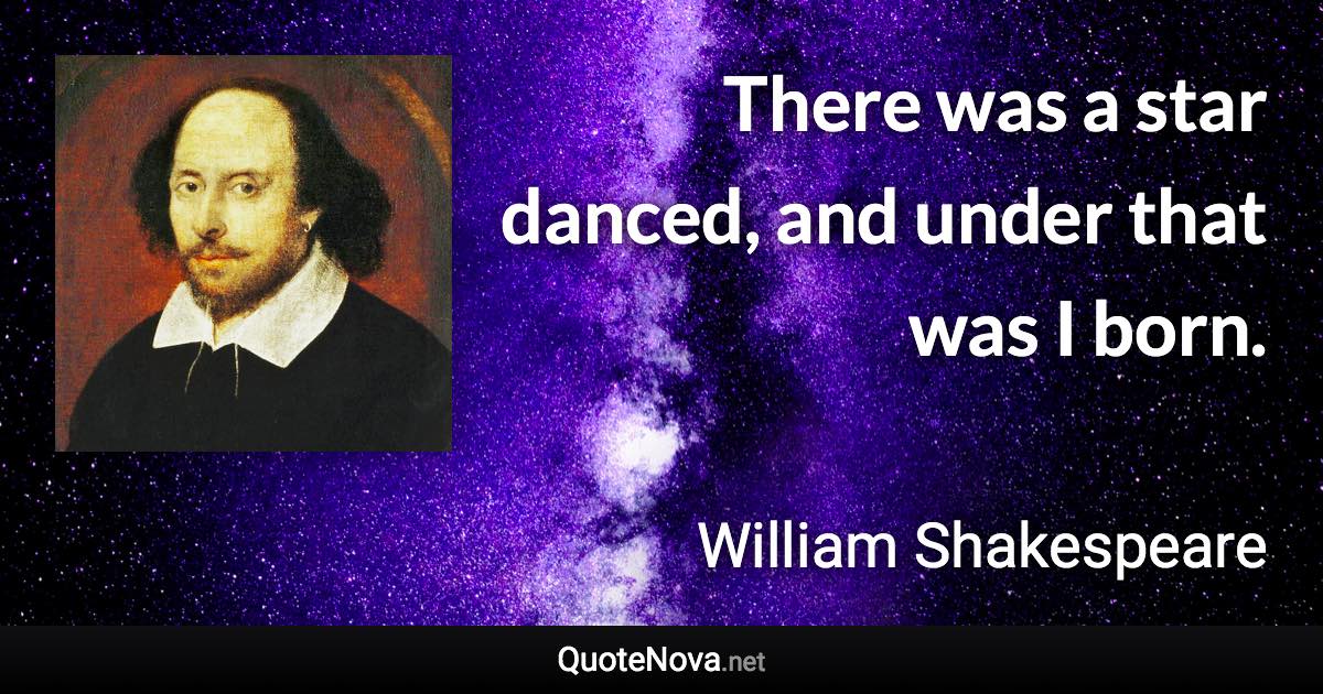 There was a star danced, and under that was I born. - William Shakespeare quote