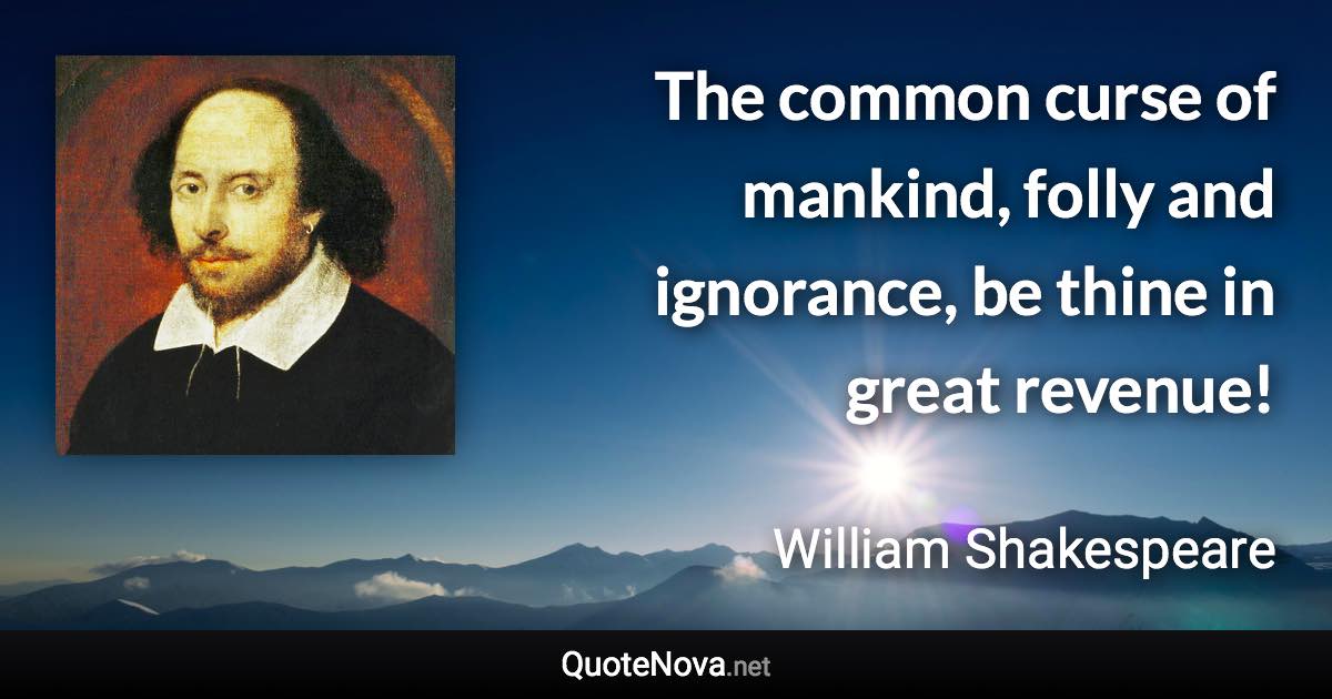 The common curse of mankind, folly and ignorance, be thine in great revenue! - William Shakespeare quote