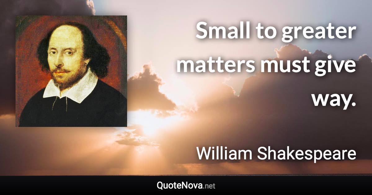 Small to greater matters must give way. - William Shakespeare quote