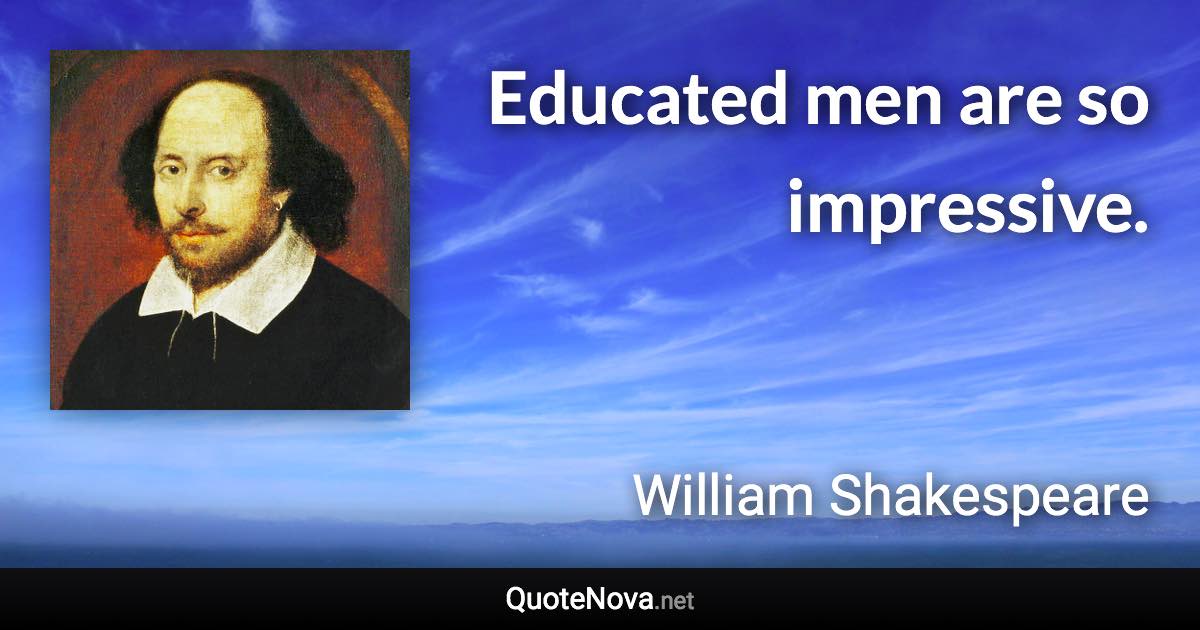 Educated men are so impressive. - William Shakespeare quote