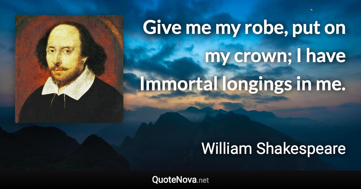 Give me my robe, put on my crown; I have Immortal longings in me. - William Shakespeare quote