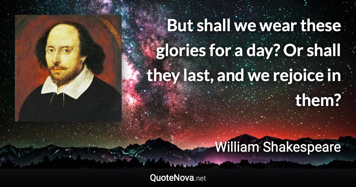 But shall we wear these glories for a day? Or shall they last, and we rejoice in them? - William Shakespeare quote