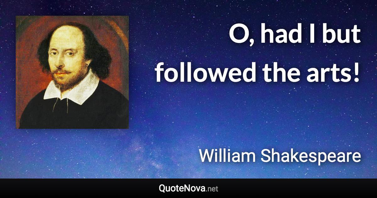 O, had I but followed the arts! - William Shakespeare quote