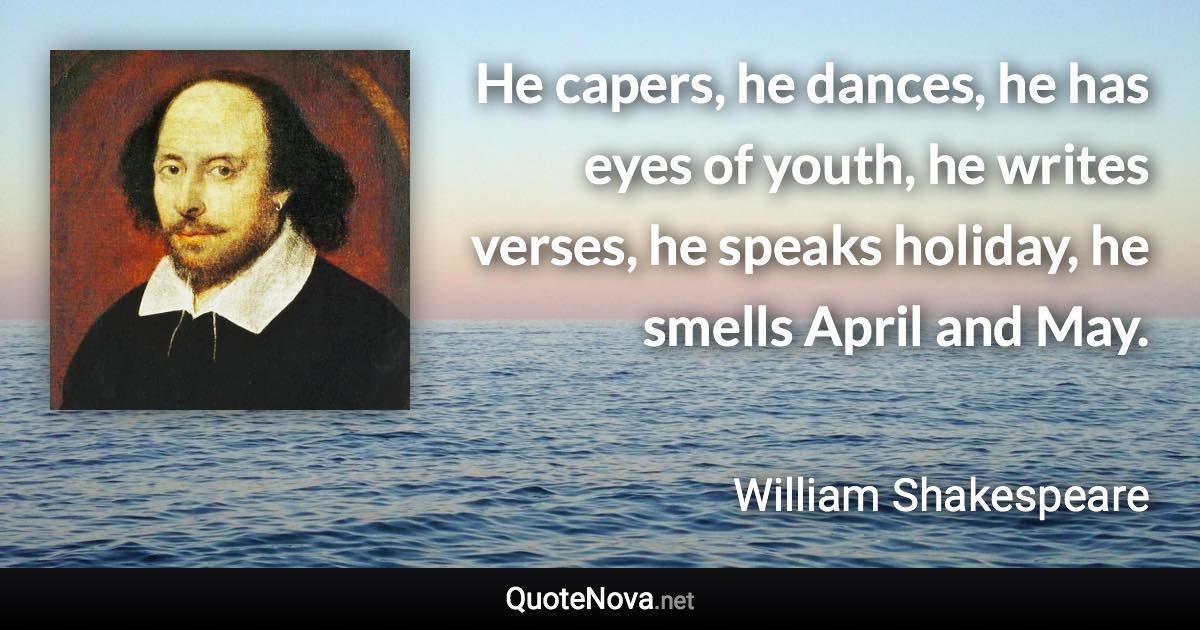 He capers, he dances, he has eyes of youth, he writes verses, he speaks holiday, he smells April and May. - William Shakespeare quote