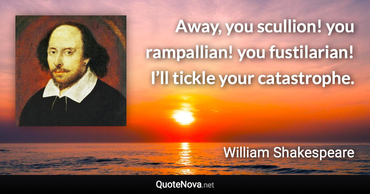 Away, you scullion! you rampallian! you fustilarian! I’ll tickle your catastrophe. - William Shakespeare quote