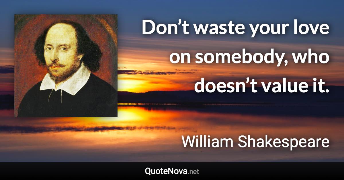 Don’t waste your love on somebody, who doesn’t value it. - William Shakespeare quote