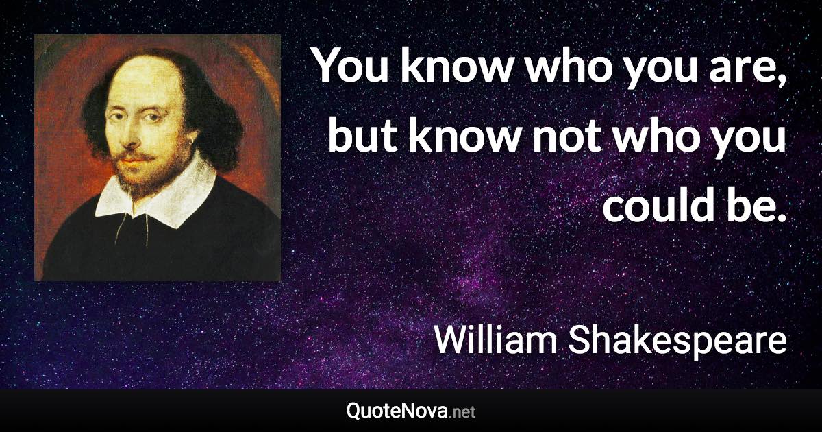 You know who you are, but know not who you could be. - William Shakespeare quote