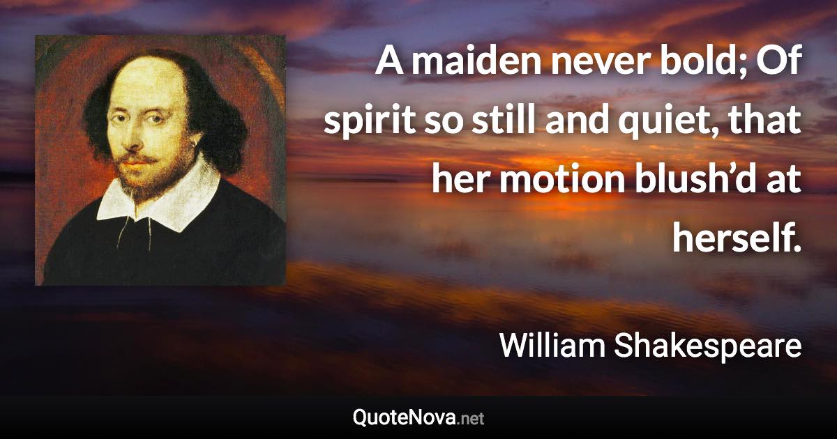 A maiden never bold; Of spirit so still and quiet, that her motion blush’d at herself. - William Shakespeare quote