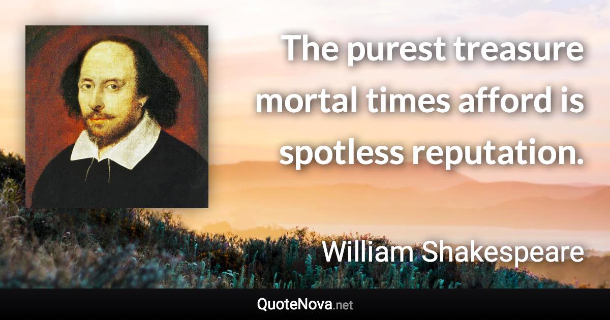 The purest treasure mortal times afford is spotless reputation. - William Shakespeare quote