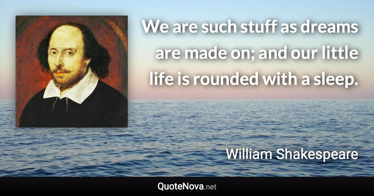 We are such stuff as dreams are made on; and our little life is rounded with a sleep. - William Shakespeare quote