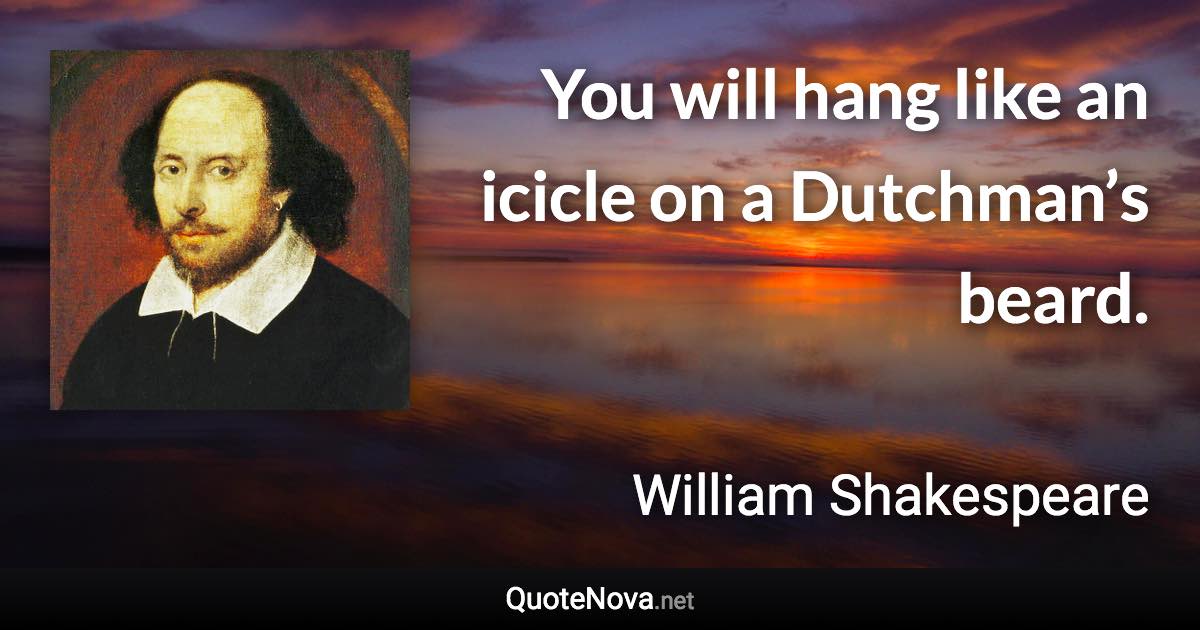 You will hang like an icicle on a Dutchman’s beard. - William Shakespeare quote