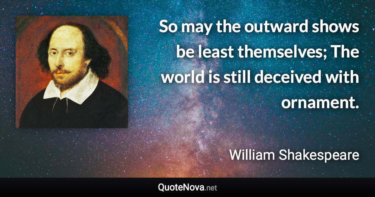 So may the outward shows be least themselves; The world is still deceived with ornament. - William Shakespeare quote