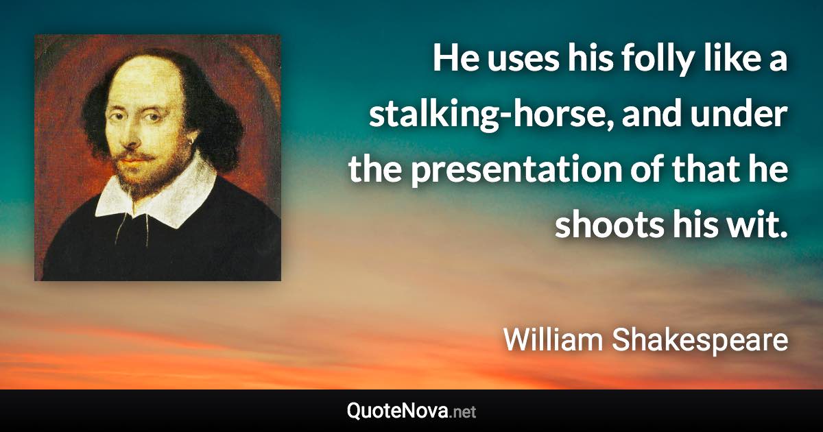 He uses his folly like a stalking-horse, and under the presentation of that he shoots his wit. - William Shakespeare quote