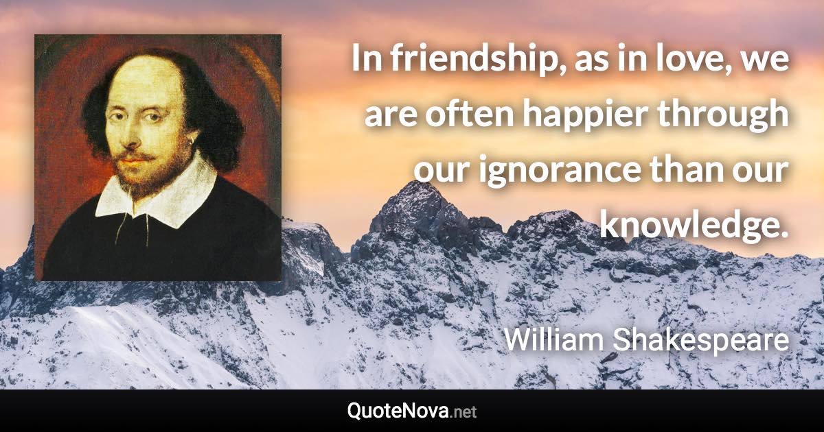 In friendship, as in love, we are often happier through our ignorance than our knowledge. - William Shakespeare quote