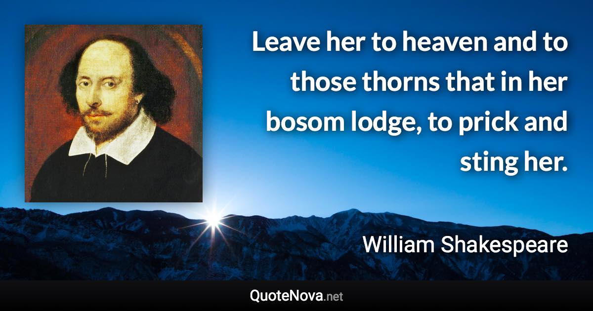 Leave her to heaven and to those thorns that in her bosom lodge, to prick and sting her. - William Shakespeare quote
