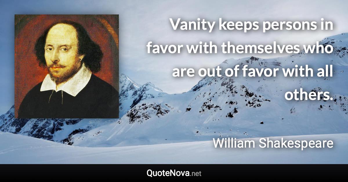 Vanity keeps persons in favor with themselves who are out of favor with all others. - William Shakespeare quote