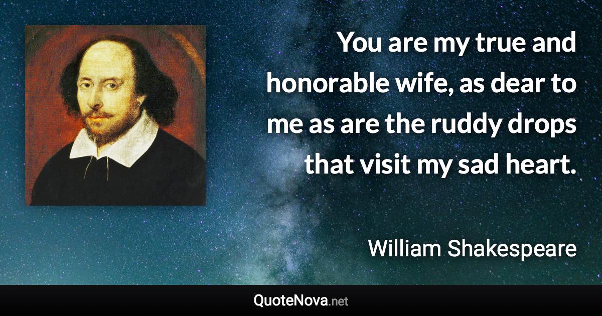You are my true and honorable wife, as dear to me as are the ruddy drops that visit my sad heart. - William Shakespeare quote