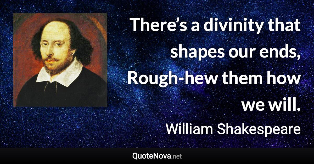 There’s a divinity that shapes our ends, Rough-hew them how we will. - William Shakespeare quote