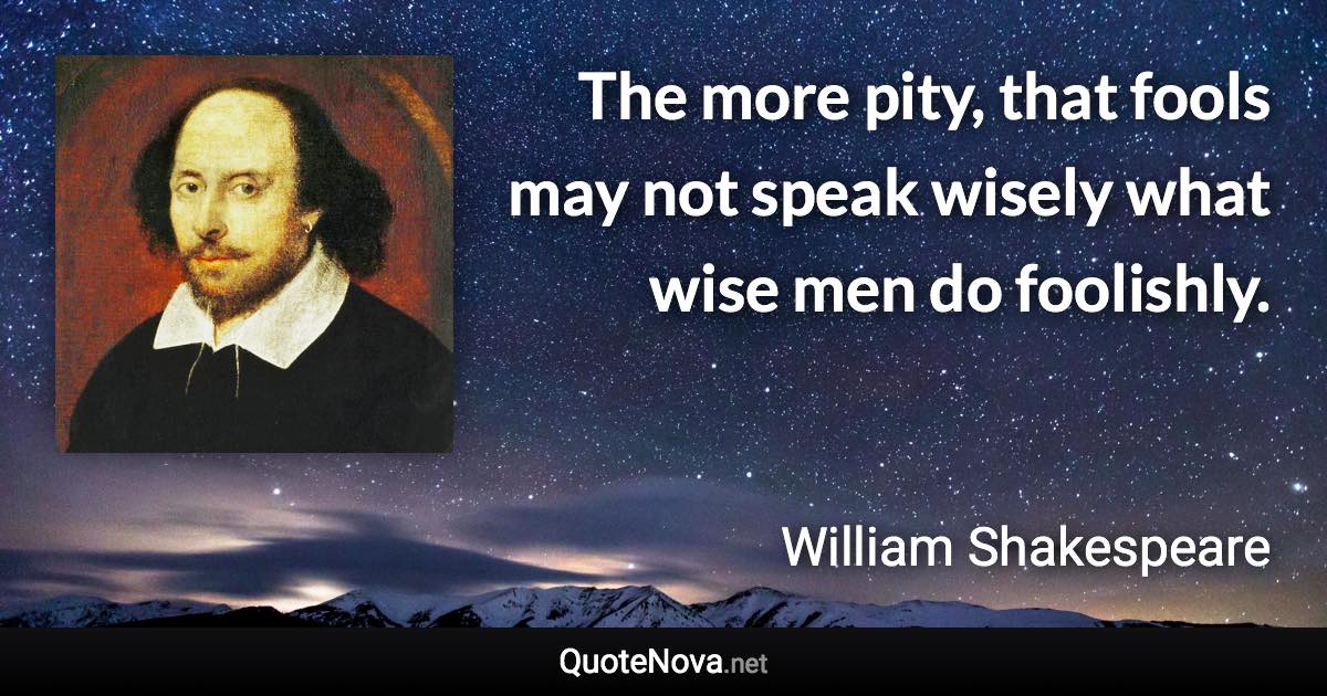 The more pity, that fools may not speak wisely what wise men do foolishly. - William Shakespeare quote