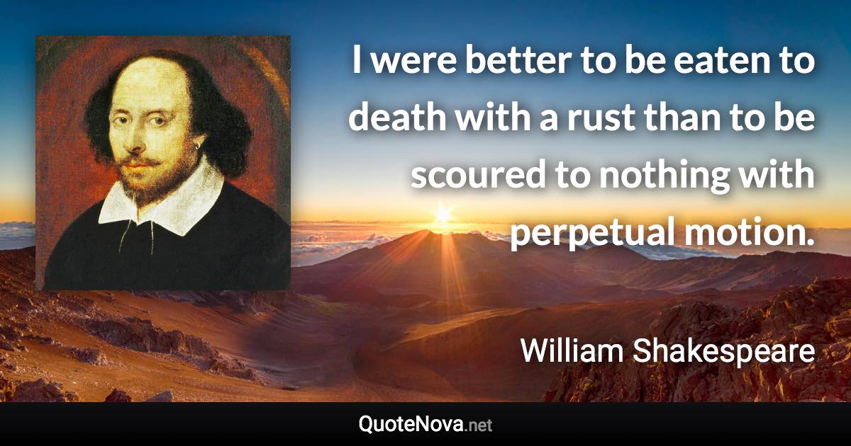 I were better to be eaten to death with a rust than to be scoured to nothing with perpetual motion. - William Shakespeare quote