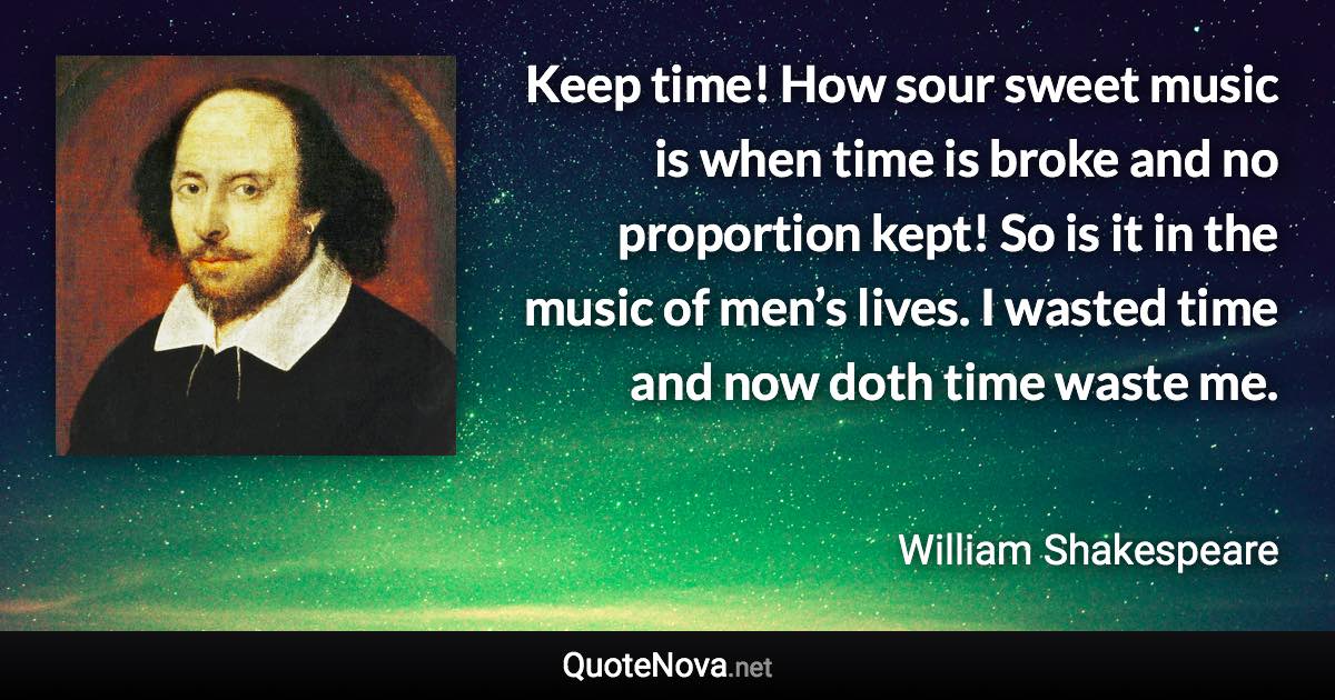 Keep time! How sour sweet music is when time is broke and no proportion kept! So is it in the music of men’s lives. I wasted time and now doth time waste me. - William Shakespeare quote