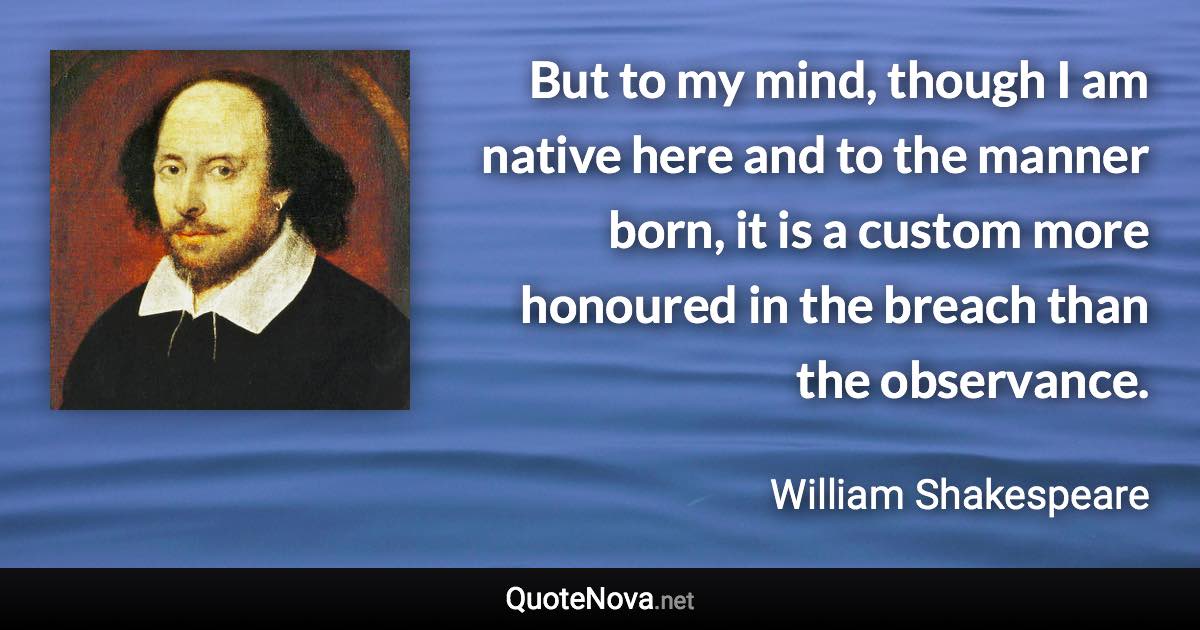 But to my mind, though I am native here and to the manner born, it is a custom more honoured in the breach than the observance. - William Shakespeare quote