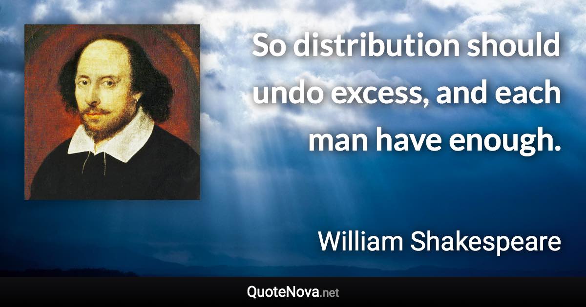 So distribution should undo excess, and each man have enough. - William Shakespeare quote